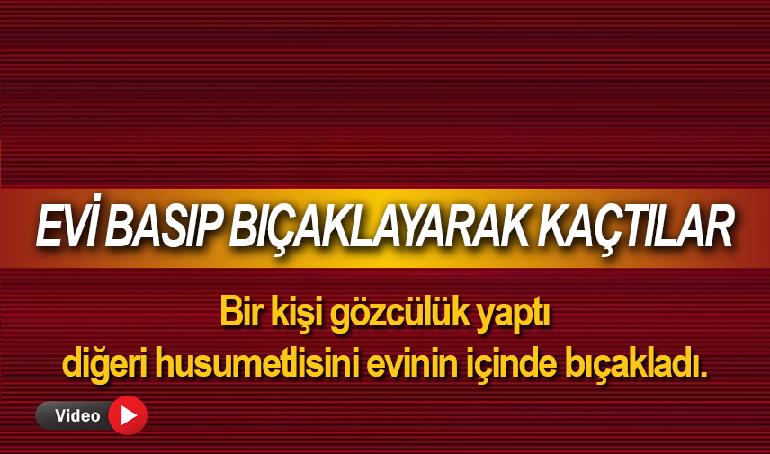 Husumetlilerinin evini basıp bıçaklayarak kaçtılar